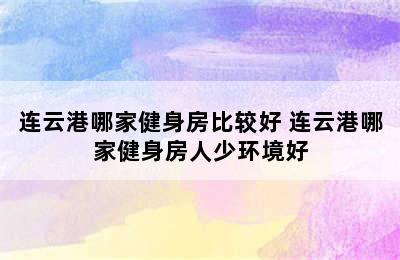 连云港哪家健身房比较好 连云港哪家健身房人少环境好